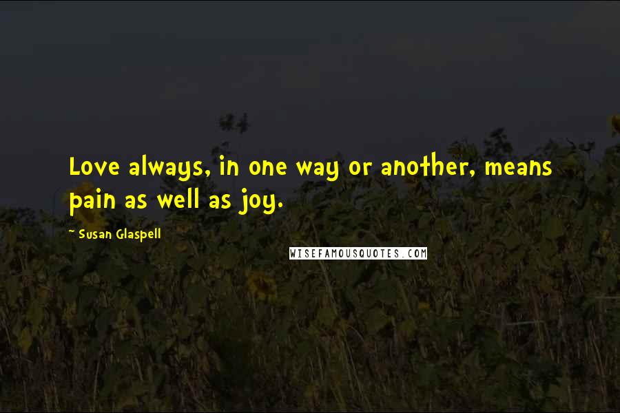 Susan Glaspell Quotes: Love always, in one way or another, means pain as well as joy.