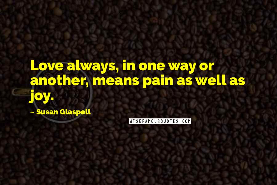 Susan Glaspell Quotes: Love always, in one way or another, means pain as well as joy.