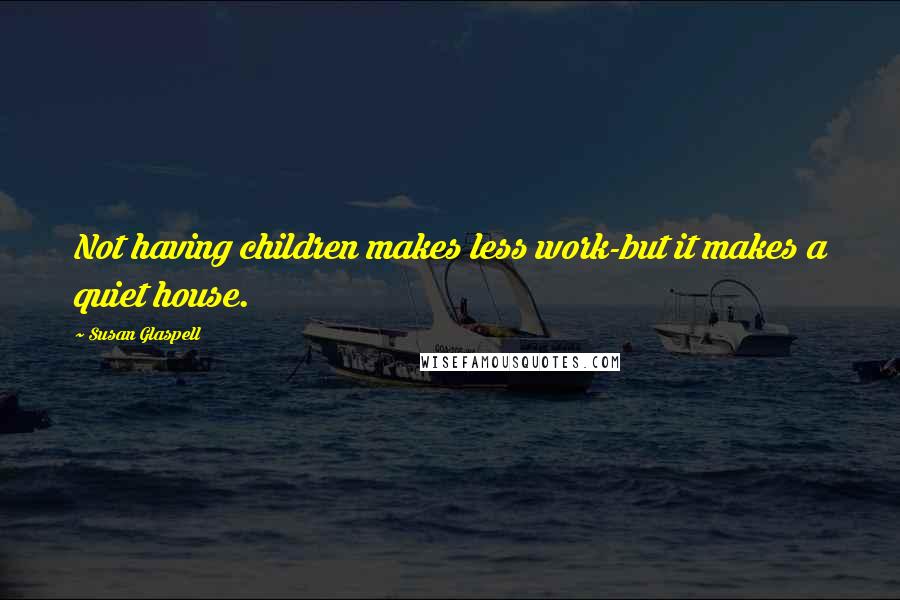 Susan Glaspell Quotes: Not having children makes less work-but it makes a quiet house.