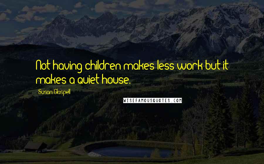 Susan Glaspell Quotes: Not having children makes less work-but it makes a quiet house.