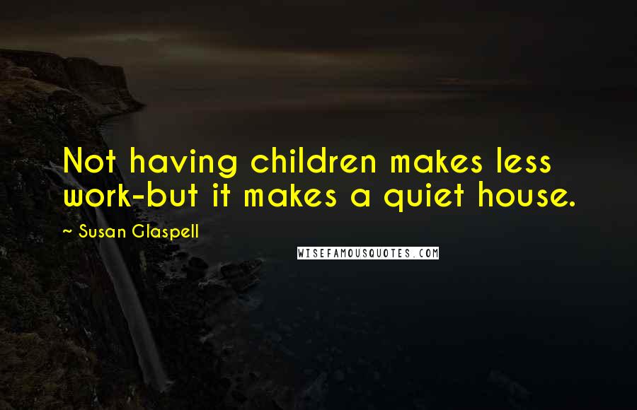 Susan Glaspell Quotes: Not having children makes less work-but it makes a quiet house.