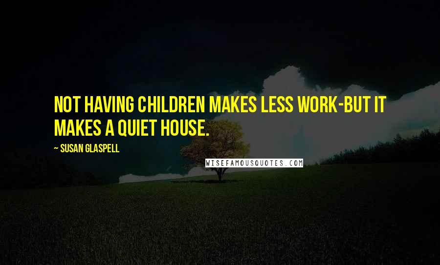 Susan Glaspell Quotes: Not having children makes less work-but it makes a quiet house.