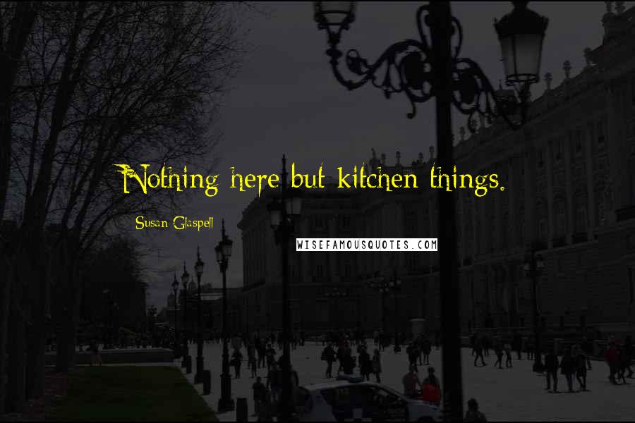 Susan Glaspell Quotes: Nothing here but kitchen things.
