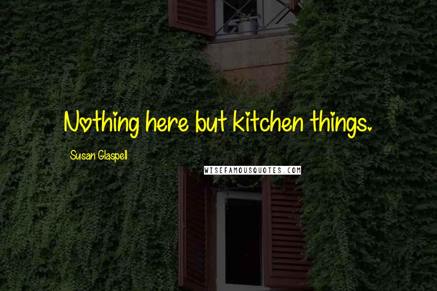 Susan Glaspell Quotes: Nothing here but kitchen things.