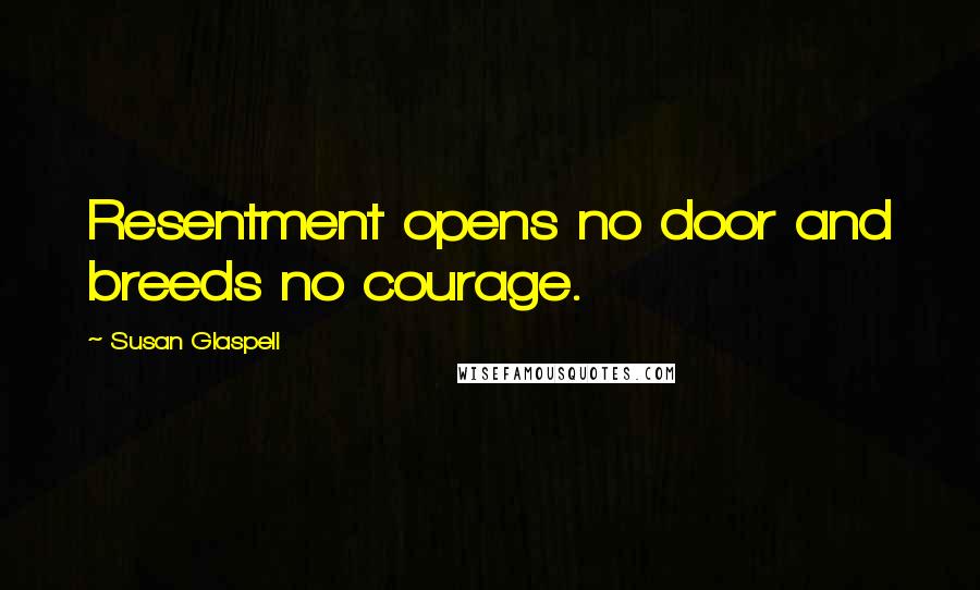 Susan Glaspell Quotes: Resentment opens no door and breeds no courage.