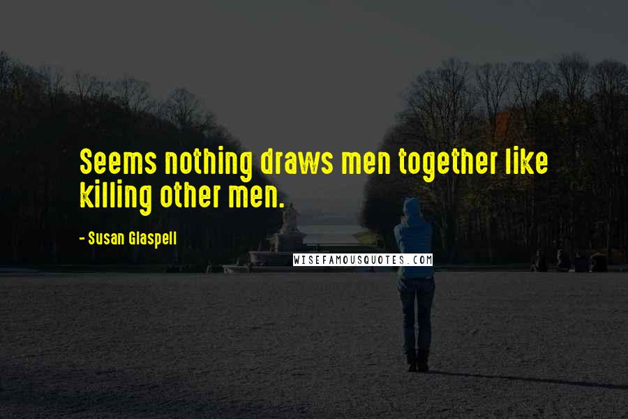 Susan Glaspell Quotes: Seems nothing draws men together like killing other men.