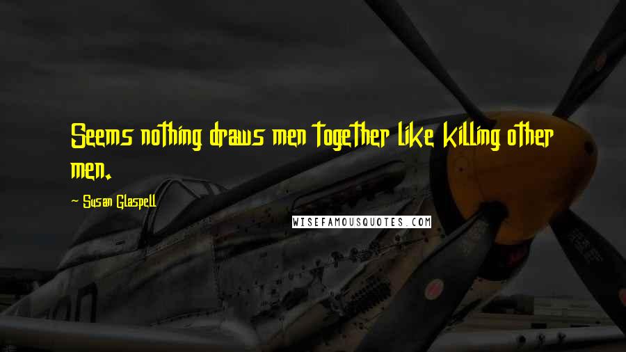 Susan Glaspell Quotes: Seems nothing draws men together like killing other men.