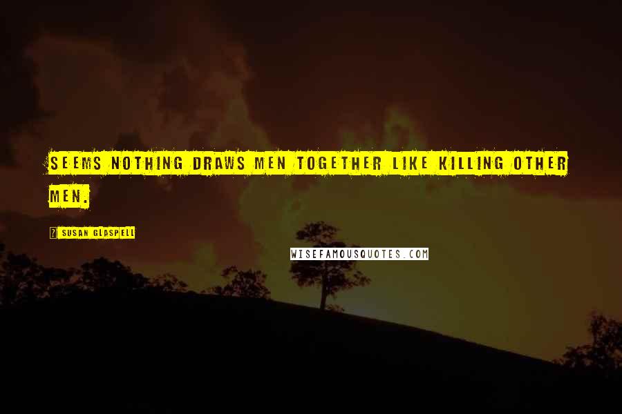 Susan Glaspell Quotes: Seems nothing draws men together like killing other men.