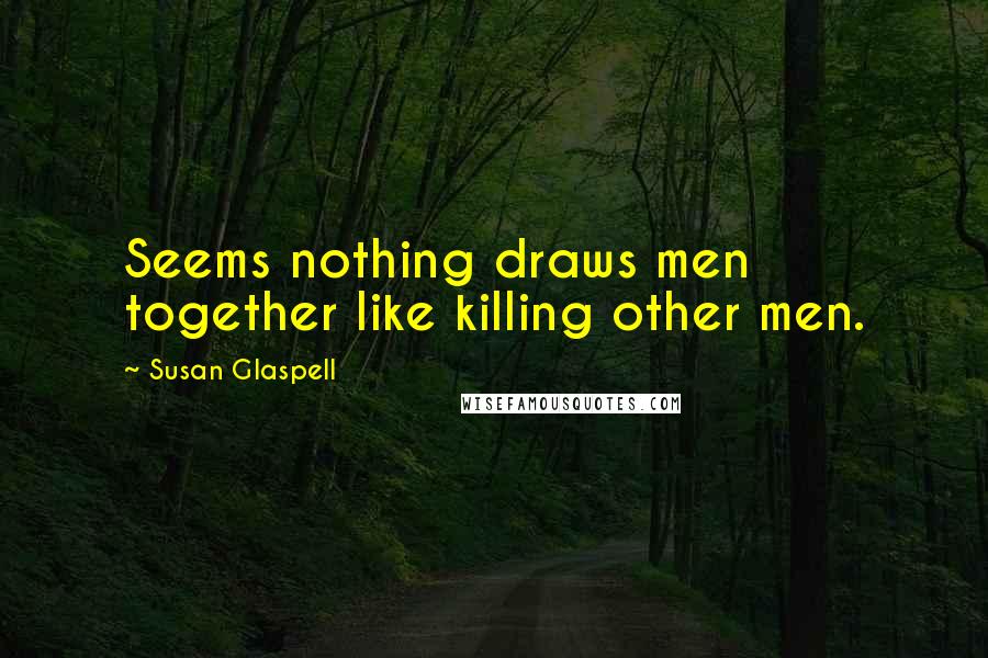 Susan Glaspell Quotes: Seems nothing draws men together like killing other men.