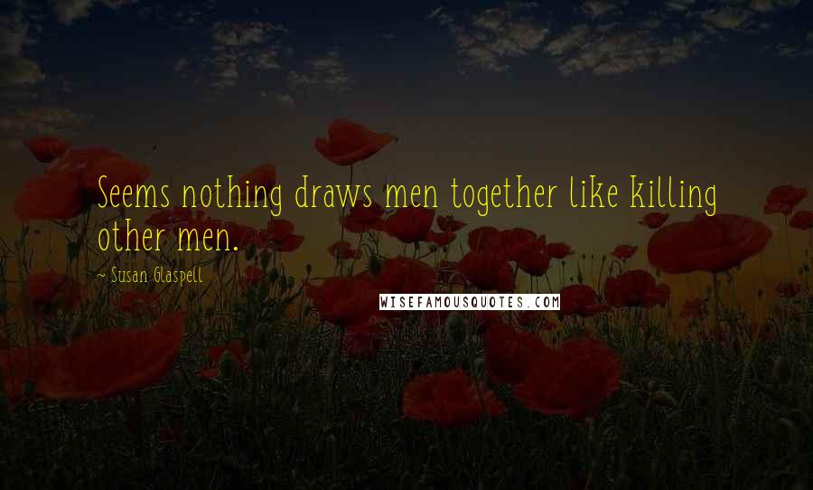 Susan Glaspell Quotes: Seems nothing draws men together like killing other men.