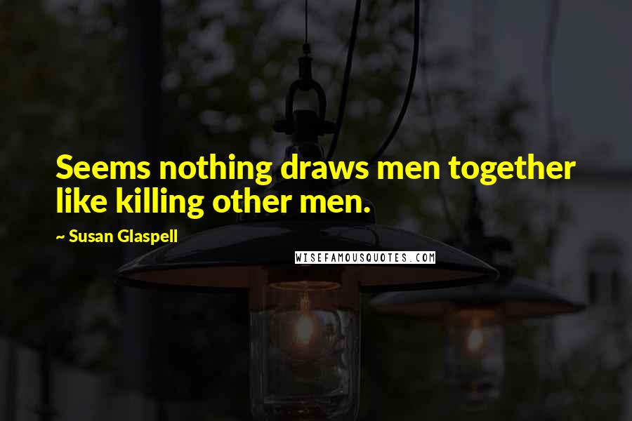 Susan Glaspell Quotes: Seems nothing draws men together like killing other men.