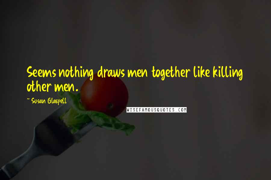 Susan Glaspell Quotes: Seems nothing draws men together like killing other men.