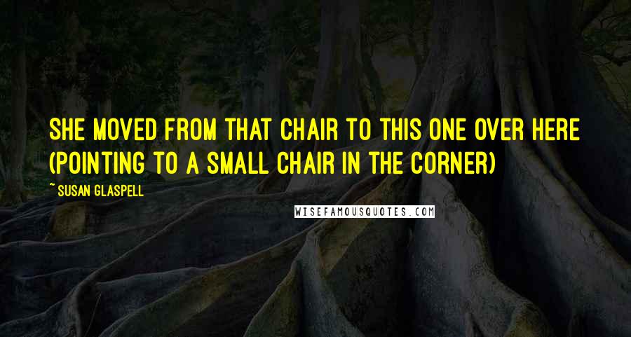 Susan Glaspell Quotes: She moved from that chair to this one over here (pointing to a small chair in the corner)