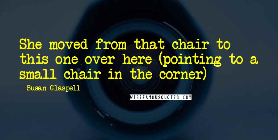 Susan Glaspell Quotes: She moved from that chair to this one over here (pointing to a small chair in the corner)