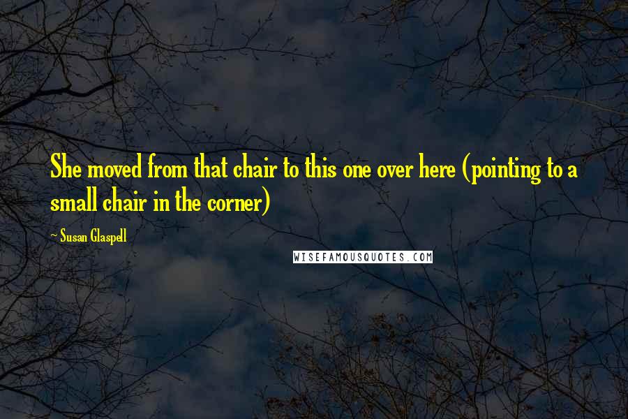 Susan Glaspell Quotes: She moved from that chair to this one over here (pointing to a small chair in the corner)