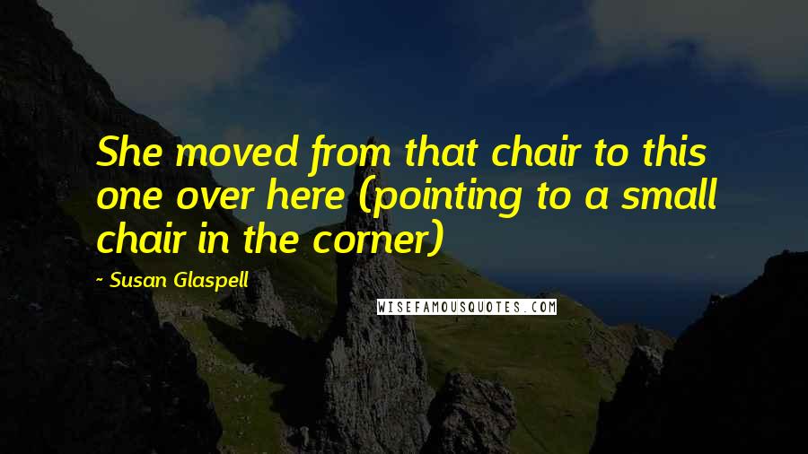 Susan Glaspell Quotes: She moved from that chair to this one over here (pointing to a small chair in the corner)