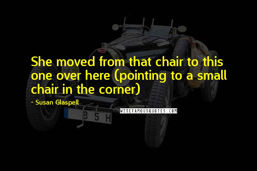 Susan Glaspell Quotes: She moved from that chair to this one over here (pointing to a small chair in the corner)
