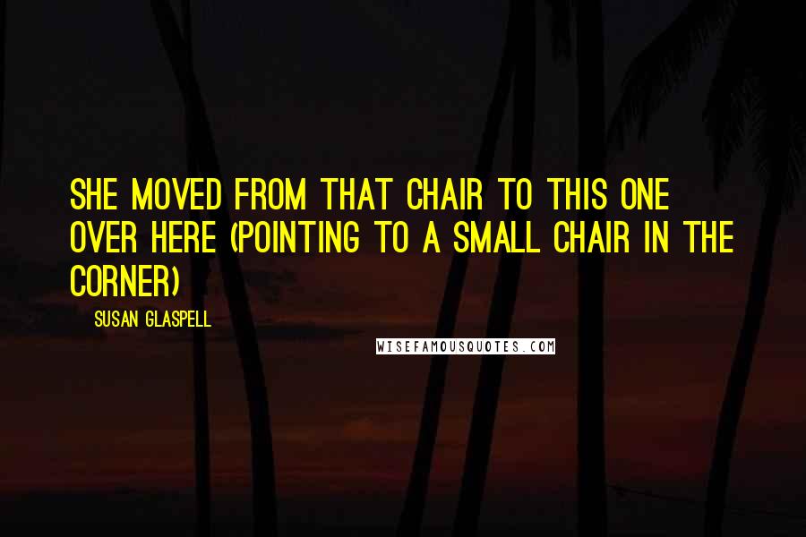 Susan Glaspell Quotes: She moved from that chair to this one over here (pointing to a small chair in the corner)