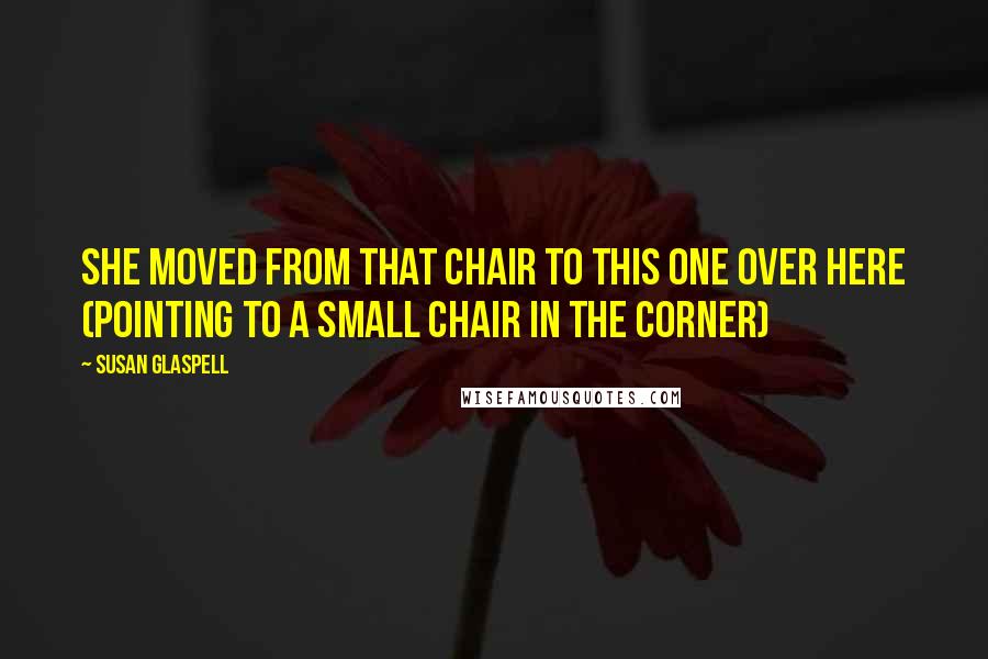 Susan Glaspell Quotes: She moved from that chair to this one over here (pointing to a small chair in the corner)