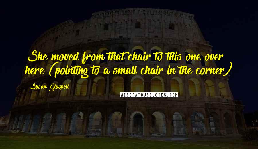 Susan Glaspell Quotes: She moved from that chair to this one over here (pointing to a small chair in the corner)