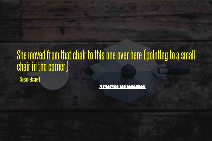 Susan Glaspell Quotes: She moved from that chair to this one over here (pointing to a small chair in the corner)