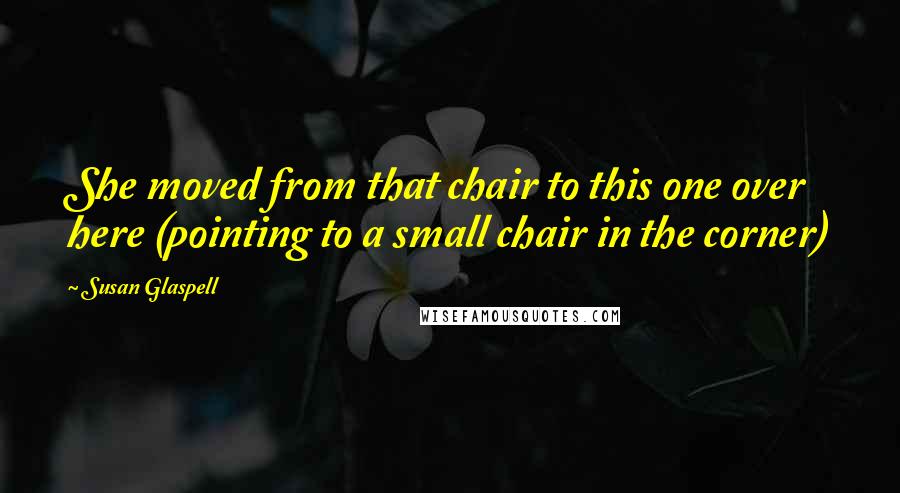 Susan Glaspell Quotes: She moved from that chair to this one over here (pointing to a small chair in the corner)