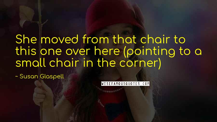 Susan Glaspell Quotes: She moved from that chair to this one over here (pointing to a small chair in the corner)