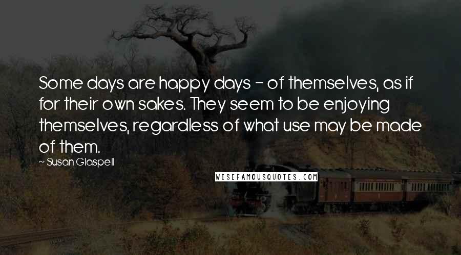 Susan Glaspell Quotes: Some days are happy days - of themselves, as if for their own sakes. They seem to be enjoying themselves, regardless of what use may be made of them.
