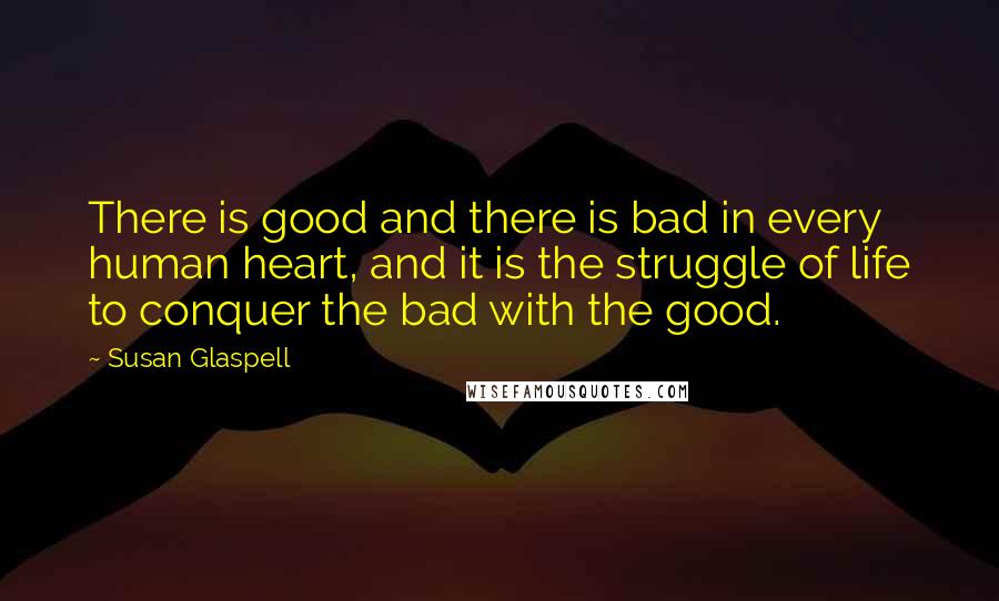 Susan Glaspell Quotes: There is good and there is bad in every human heart, and it is the struggle of life to conquer the bad with the good.