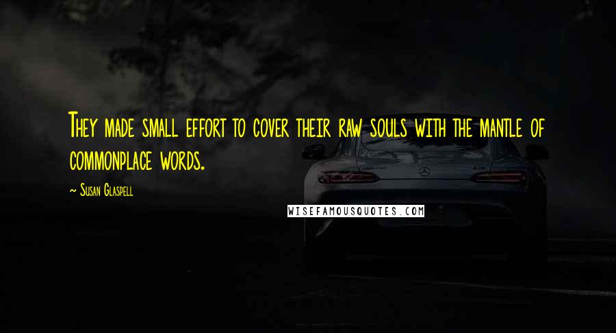 Susan Glaspell Quotes: They made small effort to cover their raw souls with the mantle of commonplace words.