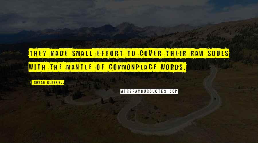 Susan Glaspell Quotes: They made small effort to cover their raw souls with the mantle of commonplace words.