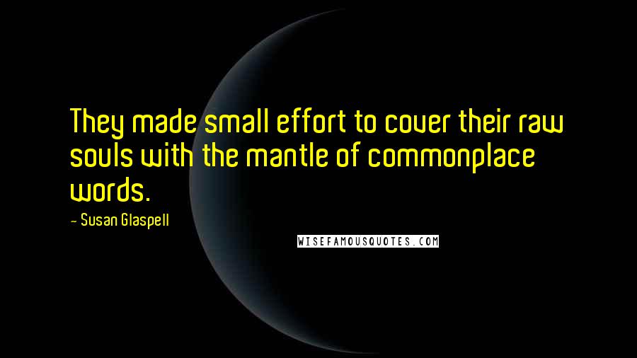 Susan Glaspell Quotes: They made small effort to cover their raw souls with the mantle of commonplace words.