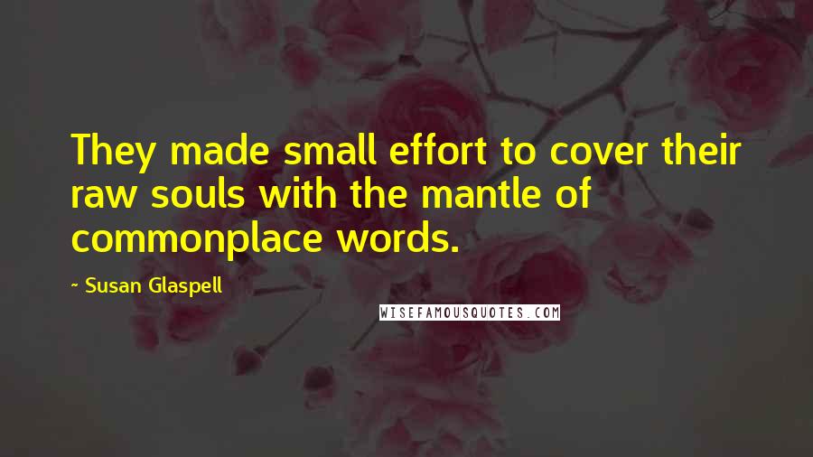 Susan Glaspell Quotes: They made small effort to cover their raw souls with the mantle of commonplace words.