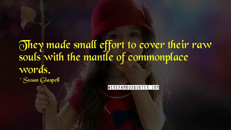 Susan Glaspell Quotes: They made small effort to cover their raw souls with the mantle of commonplace words.