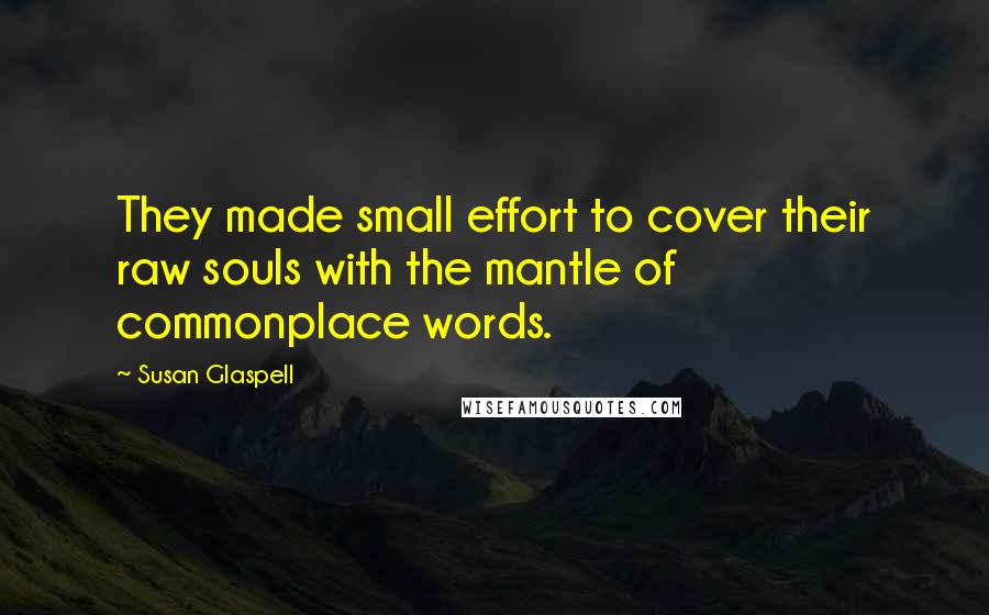 Susan Glaspell Quotes: They made small effort to cover their raw souls with the mantle of commonplace words.