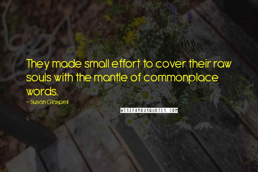 Susan Glaspell Quotes: They made small effort to cover their raw souls with the mantle of commonplace words.