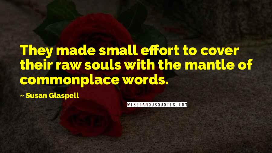 Susan Glaspell Quotes: They made small effort to cover their raw souls with the mantle of commonplace words.