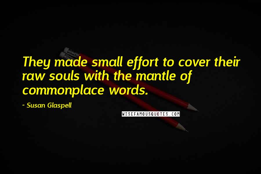 Susan Glaspell Quotes: They made small effort to cover their raw souls with the mantle of commonplace words.