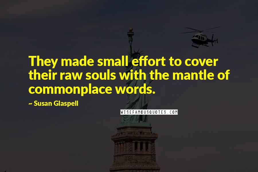 Susan Glaspell Quotes: They made small effort to cover their raw souls with the mantle of commonplace words.