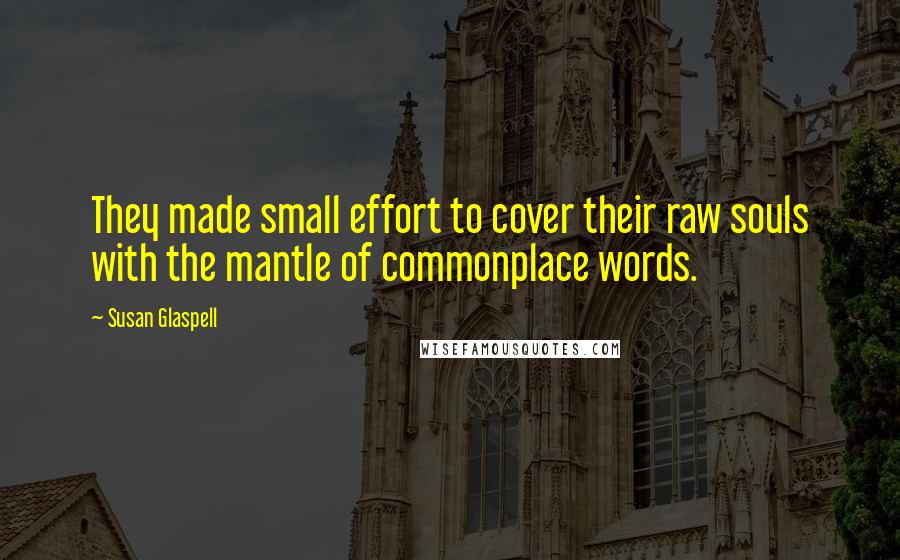 Susan Glaspell Quotes: They made small effort to cover their raw souls with the mantle of commonplace words.