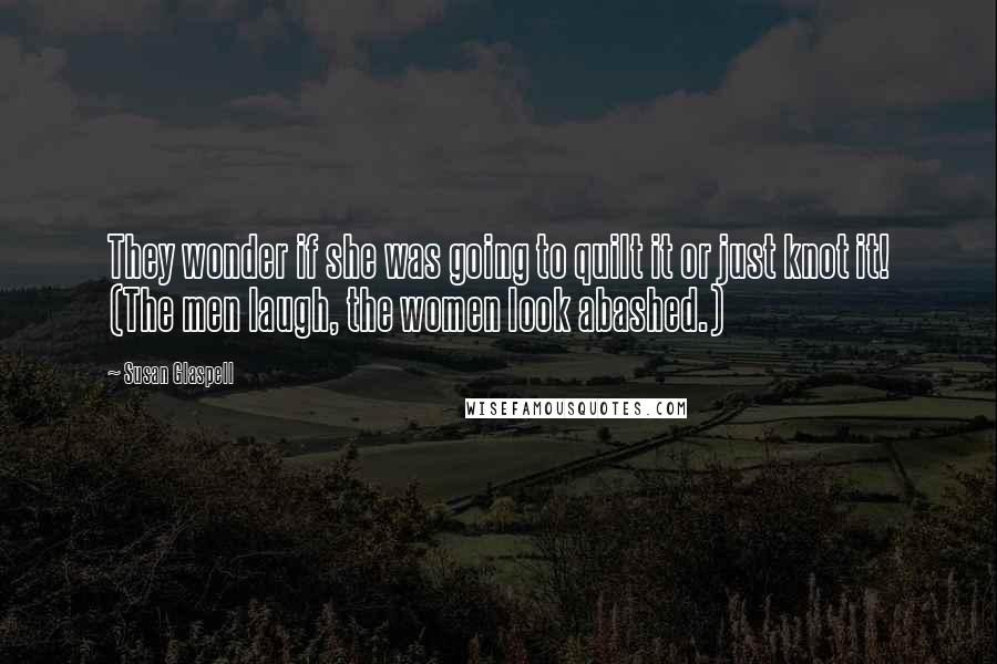 Susan Glaspell Quotes: They wonder if she was going to quilt it or just knot it! (The men laugh, the women look abashed.)