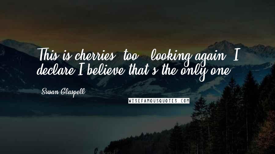 Susan Glaspell Quotes: This is cherries, too. (looking again) I declare I believe that's the only one.