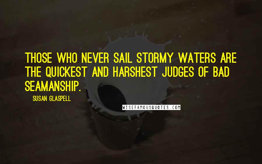 Susan Glaspell Quotes: Those who never sail stormy waters are the quickest and harshest judges of bad seamanship.