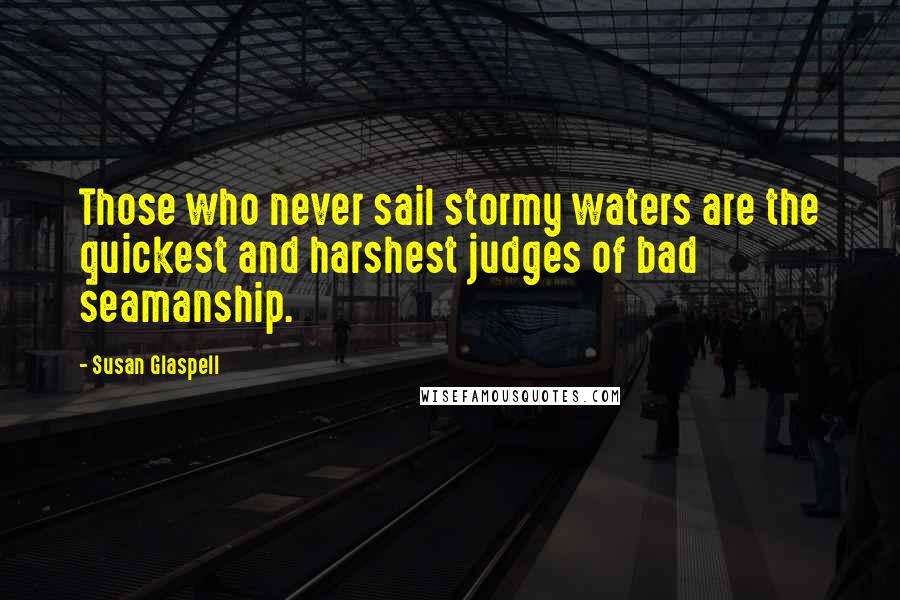 Susan Glaspell Quotes: Those who never sail stormy waters are the quickest and harshest judges of bad seamanship.