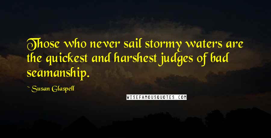 Susan Glaspell Quotes: Those who never sail stormy waters are the quickest and harshest judges of bad seamanship.