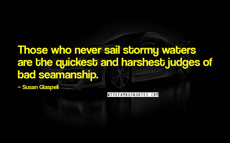 Susan Glaspell Quotes: Those who never sail stormy waters are the quickest and harshest judges of bad seamanship.