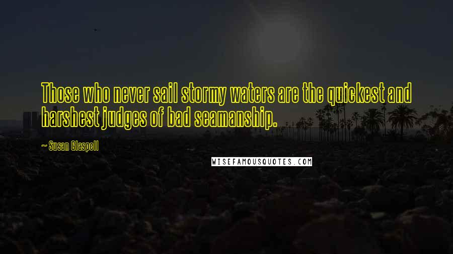 Susan Glaspell Quotes: Those who never sail stormy waters are the quickest and harshest judges of bad seamanship.