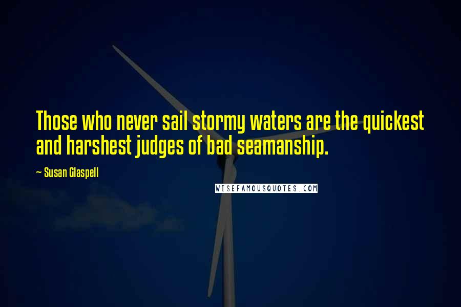 Susan Glaspell Quotes: Those who never sail stormy waters are the quickest and harshest judges of bad seamanship.