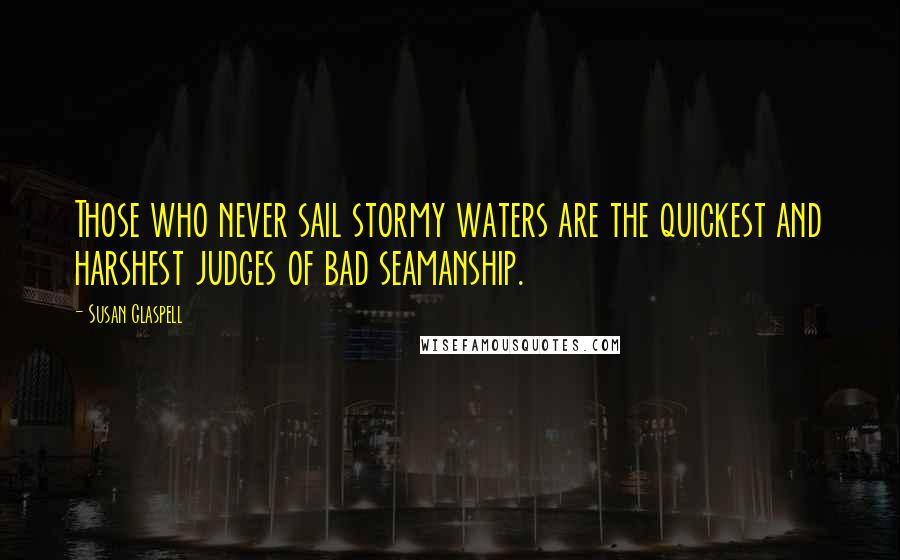 Susan Glaspell Quotes: Those who never sail stormy waters are the quickest and harshest judges of bad seamanship.