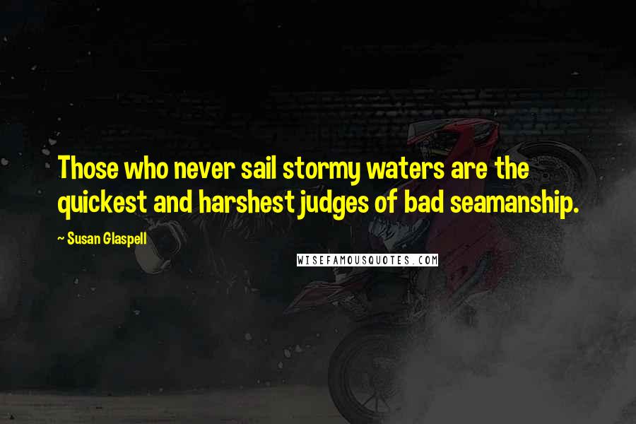 Susan Glaspell Quotes: Those who never sail stormy waters are the quickest and harshest judges of bad seamanship.